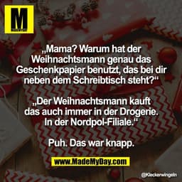 „Mama? Warum hat der
Weihnachtsmann genau das
Geschenkpapier benutzt, das bei dir
neben dem Schreibtisch steht?“

„Der W