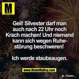 Geil! Silvester darf man
auch nach 22 Uhr noch
Krach machen! Und niemand
kann sich wegen Ruhe-
störung beschweren! 

Ich