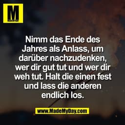 Nimm das Ende des
Jahres als Anlass, um
darüber nachzudenken,
wer dir gut tut und wer dir
weh tut. Halt die einen fest
u
