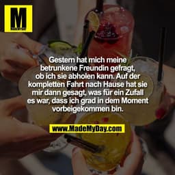 Gestern hat mich meine
betrunkene Freundin gefragt,
ob ich sie abholen kann. Auf der
kompletten Fahrt nach Hause hat sie