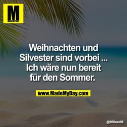 Weihnachten und
Silvester sind vorbei ...
Ich wäre nun bereit
für den Sommer.