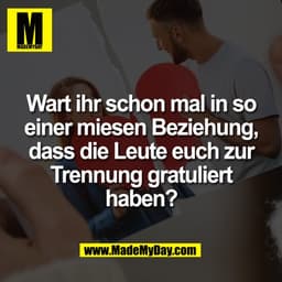 Wart ihr schon mal in so
einer miesen Beziehung,
dass die Leute euch zur
Trennung gratuliert
haben?