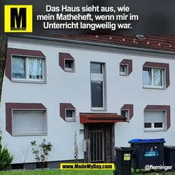 Das Haus sieht aus, wie
mein Matheheft, wenn mir im
Unterricht langweilig war.
@flerninger
(BILD)
