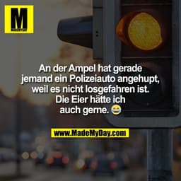 An der Ampel hat gerade
jemand ein Polizeiauto angehupt,
weil es nicht losgefahren ist.
Die Eier hätte ich
auch gerne. �