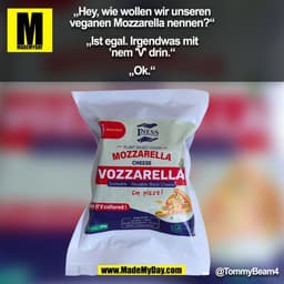 „Hey, wie wollen wir unseren
veganen Mozzarella nennen?“

„Ist egal. Irgendwas mit
’nem 'V' drin.“

„Ok.“
@TommyBeam4
(B