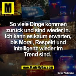 So viele Dinge kommen
zurück und sind wieder in.
Ich kann es kaum erwarten,
bis Moral, Respekt und
Intelligenz wieder im