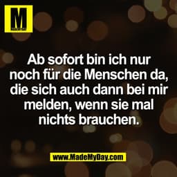 Ab sofort bin ich nur
noch für die Menschen da,
die sich auch dann bei mir
melden, wenn sie mal
nichts brauchen.