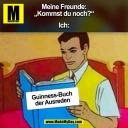 Meine Freunde:
„Kommst du noch?“

Ich:
Guinness-Buch
der Ausreden
(BILD)