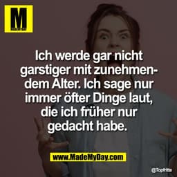Ich werde gar nicht
garstiger mit zunehmen-
dem Alter. Ich sage nur
immer öfter Dinge laut,
die ich früher nur
gedacht h