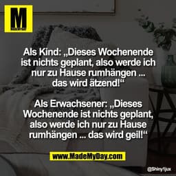 Als Kind: „Dieses Wochenende
ist nichts geplant, also werde ich
nur zu Hause rumhängen ...
das wird ätzend!“

Als Erwach