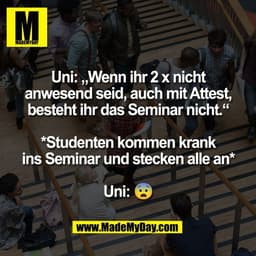 Uni: „Wenn ihr 2 x nicht
anwesend seid, auch mit Attest,
besteht ihr das Seminar nicht.“

*Studenten kommen krank
ins Se