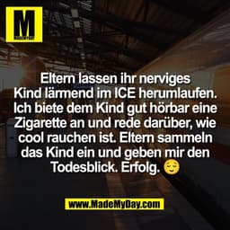 Eltern lassen ihr nerviges
Kind lärmend im ICE herumlaufen.
Ich biete dem Kind gut hörbar eine
Zigarette an und rede dar