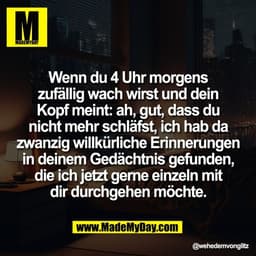 Wenn du 4 Uhr morgens
zufällig wach wirst und dein
Kopf meint: ah, gut, dass du
nicht mehr schläfst, ich hab da
zwanzig 