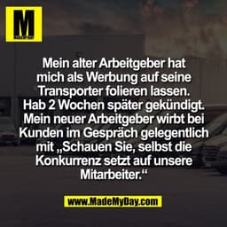 Mein alter Arbeitgeber hat
mich als Werbung auf seine
Transporter folieren lassen.
Hab 2 Wochen später gekündigt.
Mein n