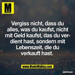 Vergiss nicht, dass du
alles, was du kaufst, nicht
mit Geld kaufst, das du ver-
dient hast, sondern mit
Lebenszeit, die 
