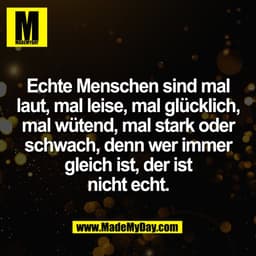 Echte Menschen sind mal
laut, mal leise, mal glücklich,
mal wütend, mal stark oder
schwach, denn wer immer
gleich ist, d