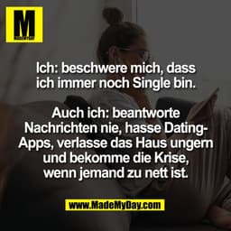 Ich: beschwere mich, dass
ich immer noch Single bin.

Auch ich: beantworte
Nachrichten nie, hasse Dating-
Apps, verlasse