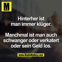 Hinterher ist
man immer klüger.

Manchmal ist man auch
schwanger oder verkatert
oder sein Geld los.