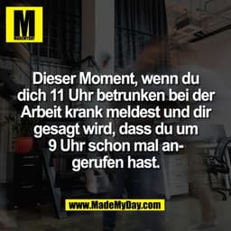 Dieser Moment, wenn du
dich 11 Uhr betrunken bei der
Arbeit krank meldest und dir
gesagt wird, dass du um
9 Uhr schon ma