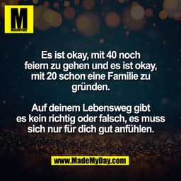 Es ist okay, mit 40 noch
feiern zu gehen und es ist okay,
mit 20 schon eine Familie zu
gründen.

Auf deinem Lebensweg gi