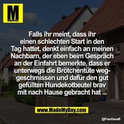 Falls ihr meint, dass ihr
einen schlechten Start in den
Tag hattet, denkt einfach an meinen
Nachbarn, der eben beim Gesp
