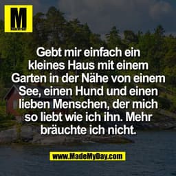 Gebt mir einfach ein
kleines Haus mit einem
Garten in der Nähe von einem
See, einen Hund und einen
lieben Menschen, der 