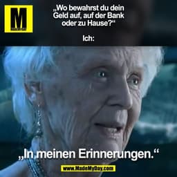 „Wo bewahrst du dein
Geld auf, auf der Bank
oder zu Hause?“

Ich:
„In meinen Erinnerungen.“
(BILD)