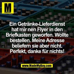 Ein Getränke-Lieferdienst
hat mir nen Flyer in den
Briefkasten geworfen. Wollte
bestellen. Meine Adresse
beliefern sie a