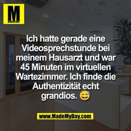 Ich hatte gerade eine
Videosprechstunde bei
meinem Hausarzt und war
45 Minuten im virtuellen
Wartezimmer. Ich finde die
