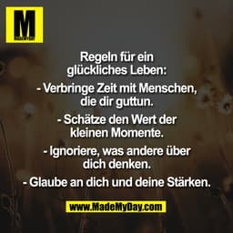 Regeln für ein
glückliches Leben:

- Verbringe Zeit mit Menschen,
die dir guttun.

- Schätze den Wert der
kleinen Moment