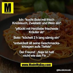 Ich: *kocht Bolo mit frisch
Knoblauch, Zwiebeln und Wein ein*

*pflückt mit Herzliebe frischeste
Kräuter ab*

Bolo: *köc