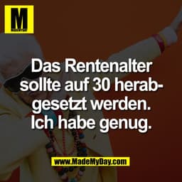 Das Rentenalter
sollte auf 30 herab-
gesetzt werden.
Ich habe genug.