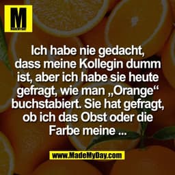 Ich habe nie gedacht,
dass meine Kollegin dumm
ist, aber ich habe sie heute
gefragt, wie man „Orange“
buchstabiert. Sie 