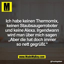 Ich habe keinen Thermomix,
keinen Staubsaugerroboter
und keine Alexa. Irgendwann
wird man über mich sagen
„Aber die hat 