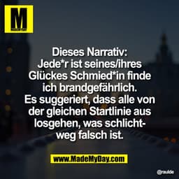 Dieses Narrativ:
Jede*r ist seines/ihres
Glückes Schmied*in finde
ich brandgefährlich.
Es suggeriert, dass alle von
der 