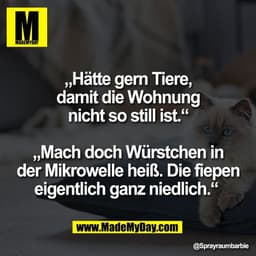 „Hätte gern Tiere,
damit die Wohnung
nicht so still ist.“

„Mach doch Würstchen in
der Mikrowelle heiß. Die fiepen
eigen