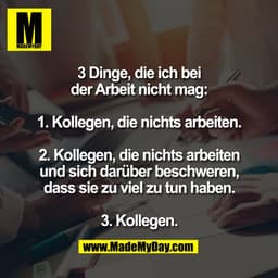 3 Dinge, die ich bei
der Arbeit nicht mag:

1. Kollegen, die nichts arbeiten.

2. Kollegen, die nichts arbeiten
und sich