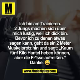 Ich bin am Trainieren.
2 Jungs machen sich über
mich lustig, weil ich dick bin.
Bevor ich zu denen etwas
sagen kann, geh