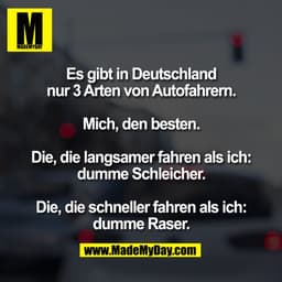 Es gibt in Deutschland
nur 3 Arten von Autofahrern.

Mich, den besten.

Die, die langsamer fahren als ich:
dumme Schleic