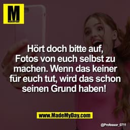 Hört doch bitte auf,
Fotos von euch selbst zu
machen. Wenn das keiner
für euch tut, wird das schon
seinen Grund haben!