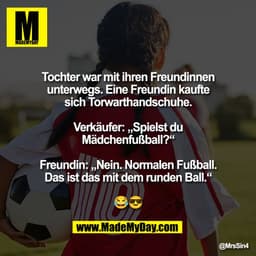 Tochter war mit ihren Freundinnen
unterwegs. Eine Freundin kaufte
sich Torwarthandschuhe.

Verkäufer: „Spielst du
Mädche