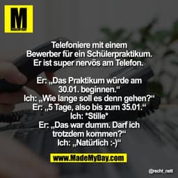 Telefoniere mit einem
Bewerber für ein Schülerpraktikum.
Er ist super nervös am Telefon. 

Er: „Das Praktikum würde am
3