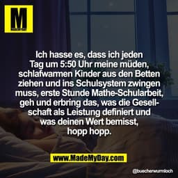 Ich hasse es, dass ich jeden
Tag um 5:50 Uhr meine müden,
schlafwarmen Kinder aus den Betten
ziehen und ins Schulsystem 