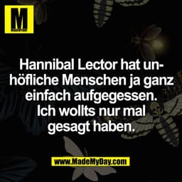 Hannibal Lector hat un-
höfliche Menschen ja ganz
einfach aufgegessen.
Ich wollts nur mal
gesagt haben.