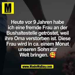 Heute vor 9 Jahren habe
ich eine fremde Frau an der
Bushaltestelle getröstet, weil
ihre Oma verstorben ist. Diese
Frau w