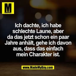 Ich dachte, ich habe
schlechte Laune, aber
da das jetzt schon ein paar
Jahre anhält, gehe ich davon
aus, dass das einfac