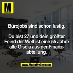 Bürojobs sind schon lustig.

Du bist 27 und dein größter
Feind der Welt ist eine 55 Jahre
alte Gisela aus der Finanz-
ab