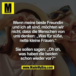 Wenn meine beste Freundin
und ich alt sind, möchten wir
nicht, dass die Menschen von
uns denken: „Was für süße,
nette kl