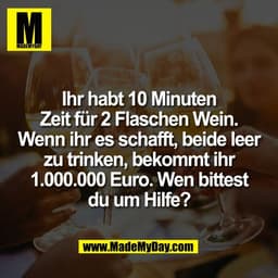 Ihr habt 10 Minuten
Zeit für 2 Flaschen Wein.
Wenn ihr es schafft, beide leer
zu trinken, bekommt ihr
1.000.000 Euro. We