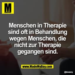 Menschen in Therapie
sind oft in Behandlung
wegen Menschen, die
nicht zur Therapie
gegangen sind.